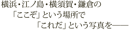 横浜・鎌倉の「ここぞ」という場所で「これだ」という写真を──